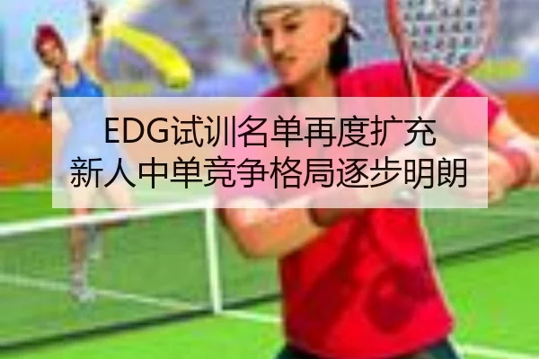 EDG试训名单再度扩充 新人中单竞争格局逐步明朗