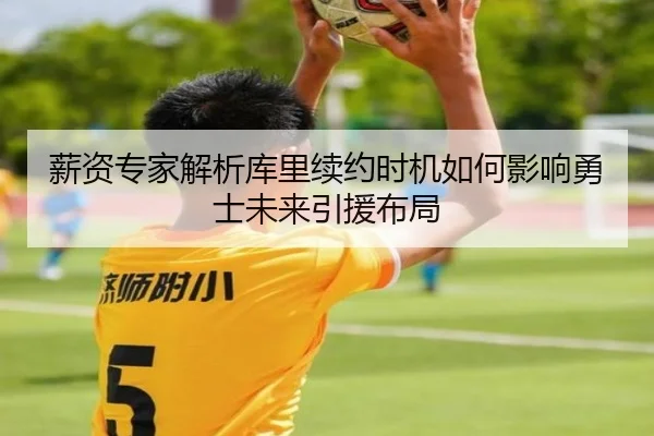 薪资专家解析库里续约时机如何影响勇士未来引援布局