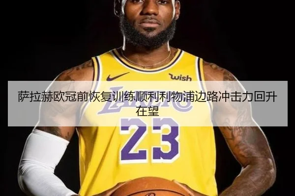萨拉赫欧冠前恢复训练顺利利物浦边路冲击力回升在望