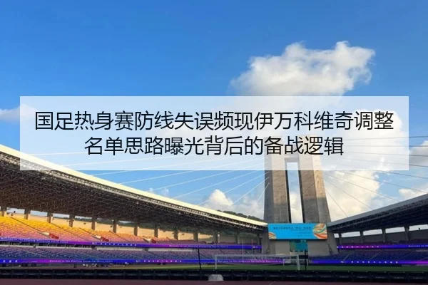 国足热身赛防线失误频现伊万科维奇调整名单思路曝光背后的备战逻辑